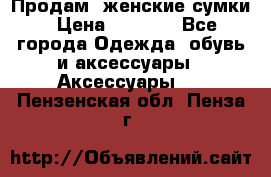 Продам  женские сумки › Цена ­ 1 000 - Все города Одежда, обувь и аксессуары » Аксессуары   . Пензенская обл.,Пенза г.